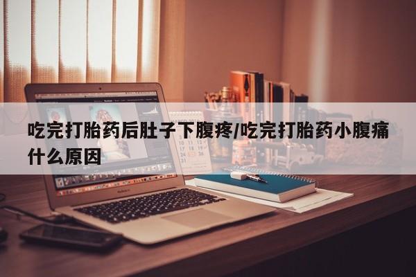打胎药在线购买全国包邮吃完打胎药后肚子下腹疼/吃完打胎药小腹痛什么原因