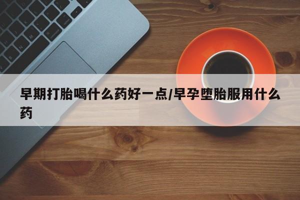 打胎药在线购买全国包邮早期打胎喝什么药好一点/早孕堕胎服用什么药