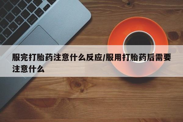 打胎药在线购买全国包邮服完打胎药注意什么反应/服用打胎药后需要注意什么