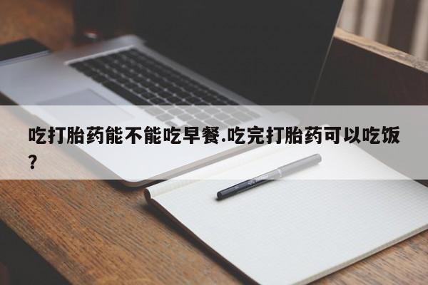 打胎药在线购买全国包邮吃打胎药能不能吃早餐.吃完打胎药可以吃饭？