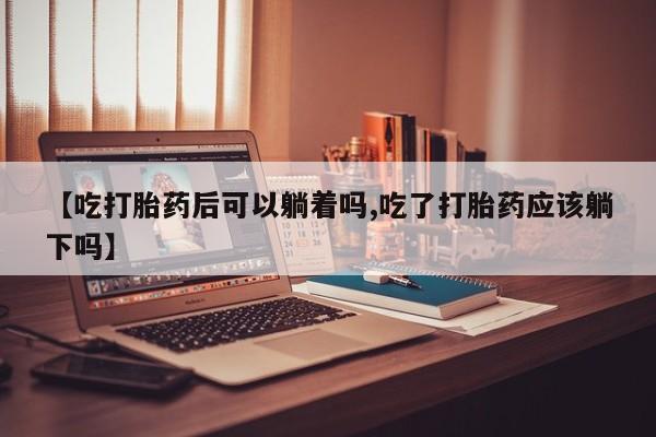 打胎药在线购买全国包邮【吃打胎药后可以躺着吗,吃了打胎药应该躺下吗】
