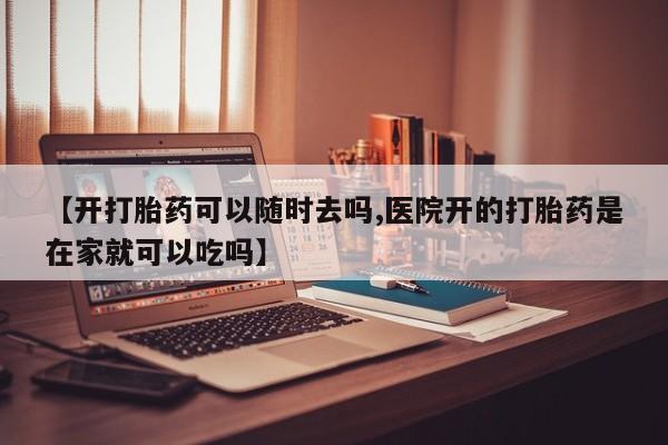 打胎药在线购买全国包邮【开打胎药可以随时去吗,医院开的打胎药是在家就可以吃吗】