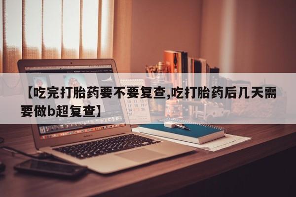打胎药在线购买全国包邮【吃完打胎药要不要复查,吃打胎药后几天需要做b超复查】