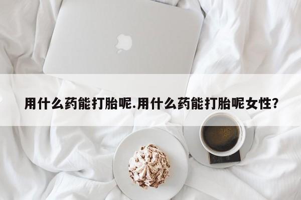 打胎药在线购买全国包邮用什么药能打胎呢.用什么药能打胎呢女性？