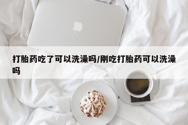 打胎药在线购买全国包邮打胎药吃了可以洗澡吗/刚吃打胎药可以洗澡吗