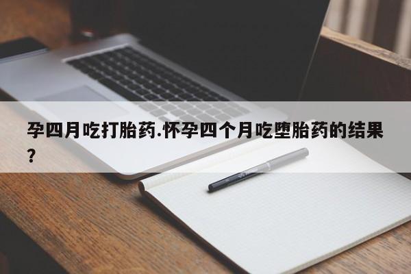 打胎药在线购买全国包邮孕四月吃打胎药.怀孕四个月吃堕胎药的结果？