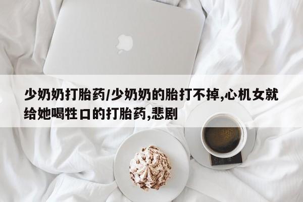 打胎药在线购买全国包邮少奶奶打胎药/少奶奶的胎打不掉,心机女就给她喝牲口的打胎药,悲剧