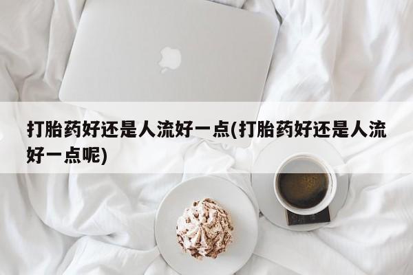 打胎药在线购买全国包邮打胎药好还是人流好一点(打胎药好还是人流好一点呢)