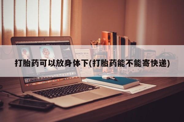 打胎药在线购买全国包邮打胎药可以放身体下(打胎药能不能寄快递)