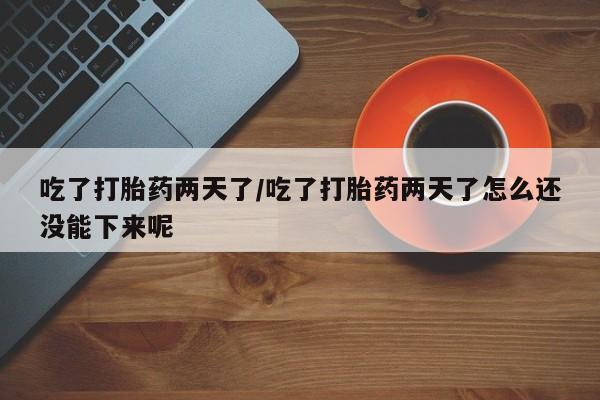 打胎药在线购买全国包邮吃了打胎药两天了/吃了打胎药两天了怎么还没能下来呢
