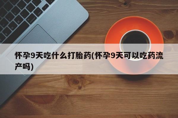 打胎药在线购买全国包邮怀孕9天吃什么打胎药(怀孕9天可以吃药流产吗)