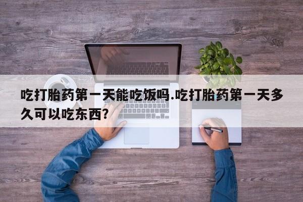 打胎药在线购买全国包邮吃打胎药第一天能吃饭吗.吃打胎药第一天多久可以吃东西？