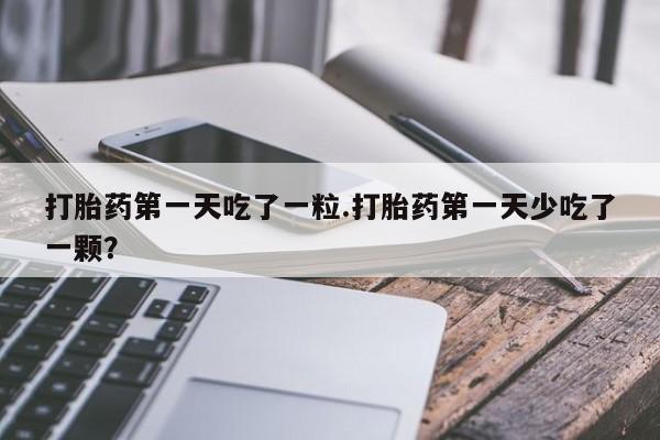 打胎药在线购买全国包邮打胎药第一天吃了一粒.打胎药第一天少吃了一颗？