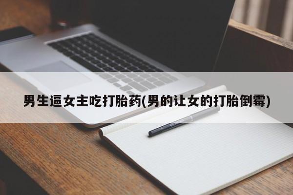 打胎药在线购买全国包邮男生逼女主吃打胎药(男的让女的打胎倒霉)