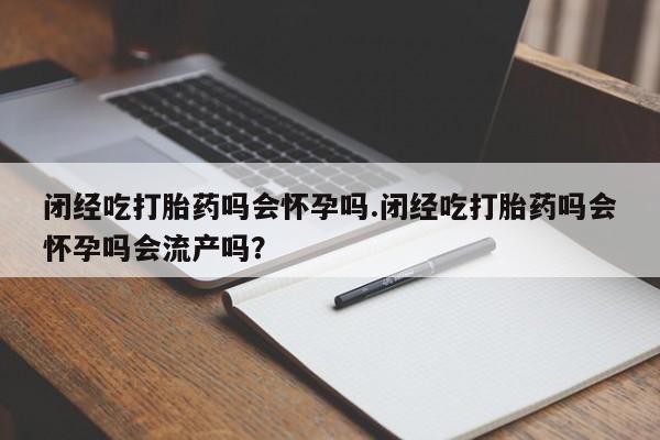 打胎药在线购买全国包邮闭经吃打胎药吗会怀孕吗.闭经吃打胎药吗会怀孕吗会流产吗？