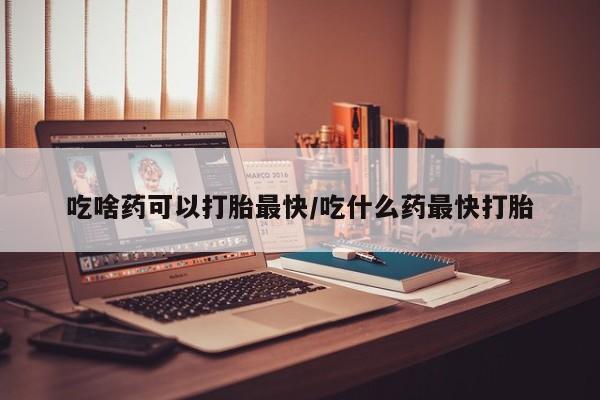 打胎药在线购买全国包邮吃啥药可以打胎最快/吃什么药最快打胎