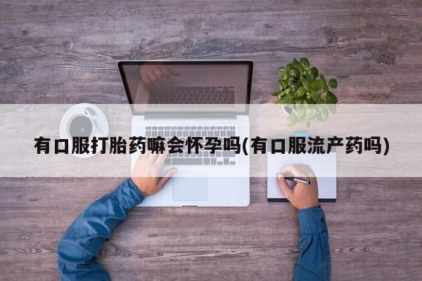 打胎药在线购买全国包邮有口服打胎药嘛会怀孕吗(有口服流产药吗)