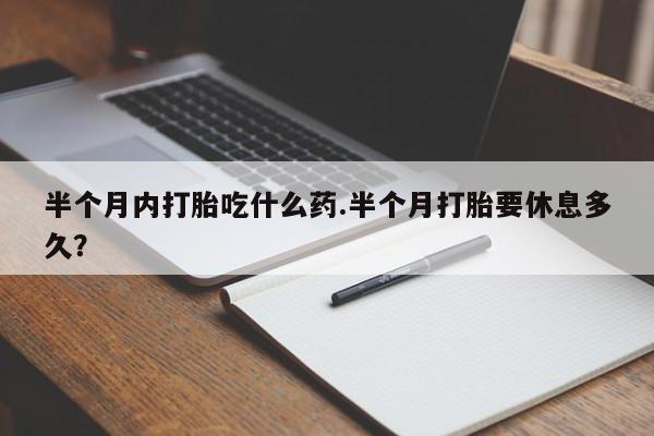 打胎药在线购买全国包邮半个月内打胎吃什么药.半个月打胎要休息多久？
