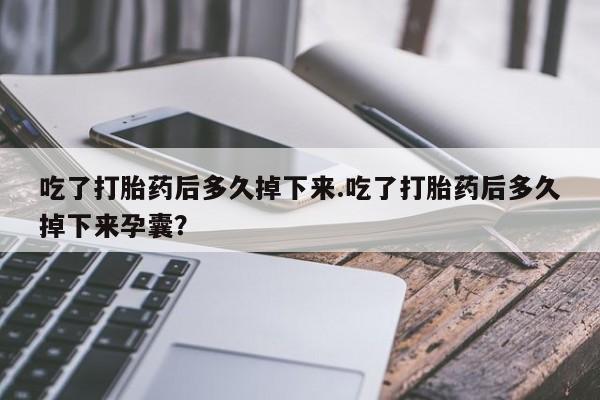打胎药在线购买全国包邮吃了打胎药后多久掉下来.吃了打胎药后多久掉下来孕囊？