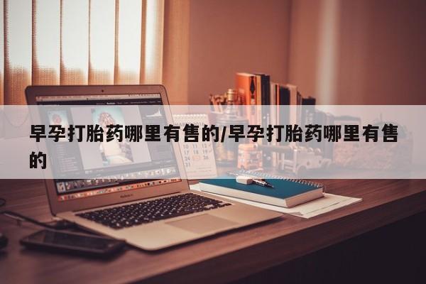 打胎药在线购买全国包邮早孕打胎药哪里有售的/早孕打胎药哪里有售的