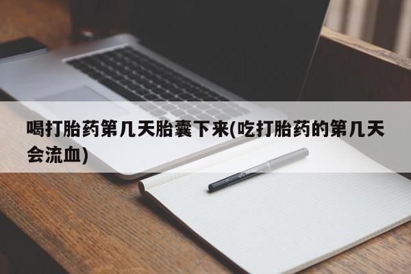 打胎药在线购买全国包邮喝打胎药第几天胎囊下来(吃打胎药的第几天会流血)