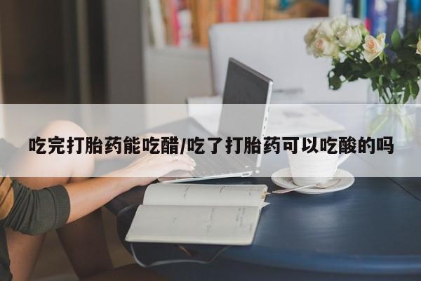 打胎药在线购买全国包邮吃完打胎药能吃醋/吃了打胎药可以吃酸的吗