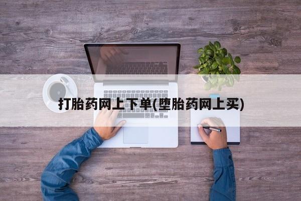 打胎药在线购买全国包邮打胎药网上下单(堕胎药网上买)