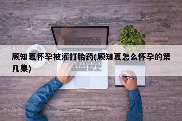 打胎药在线购买全国包邮顾知夏怀孕被灌打胎药(顾知夏怎么怀孕的第几集)