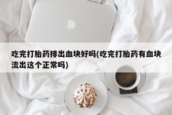 打胎药在线购买全国包邮吃完打胎药排出血块好吗(吃完打胎药有血块流出这个正常吗)