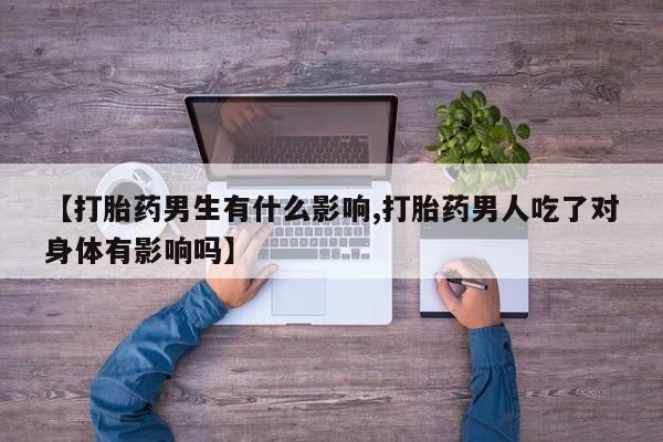 打胎药在线购买全国包邮【打胎药男生有什么影响,打胎药男人吃了对身体有影响吗】