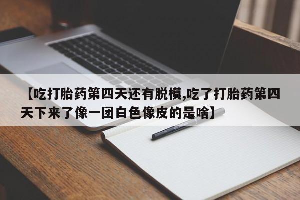 打胎药在线购买全国包邮【吃打胎药第四天还有脱模,吃了打胎药第四天下来了像一团白色像皮的是啥】