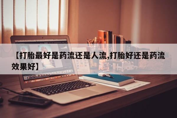 打胎药在线购买全国包邮【打胎最好是药流还是人流,打胎好还是药流效果好】