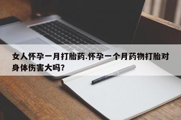 打胎药在线购买全国包邮女人怀孕一月打胎药.怀孕一个月药物打胎对身体伤害大吗？