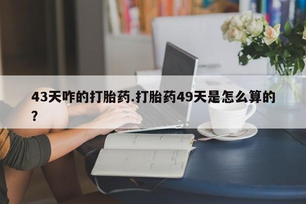 打胎药在线购买全国包邮43天咋的打胎药.打胎药49天是怎么算的？