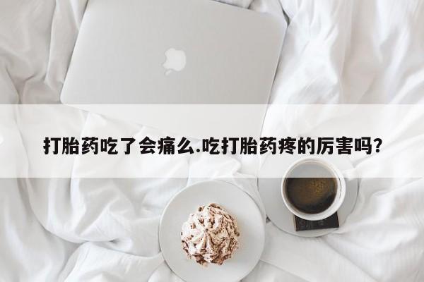 打胎药在线购买全国包邮打胎药吃了会痛么.吃打胎药疼的厉害吗？