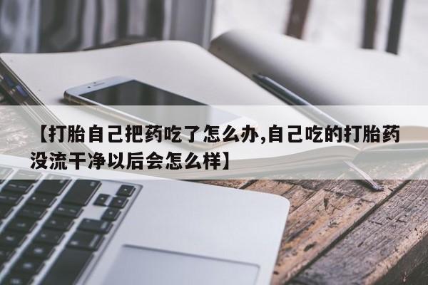 打胎药在线购买全国包邮【打胎自己把药吃了怎么办,自己吃的打胎药没流干净以后会怎么样】