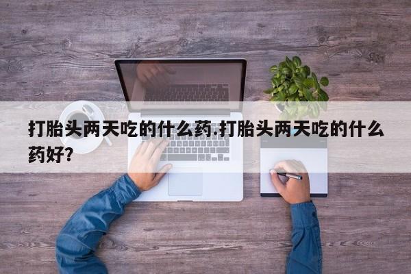 打胎药在线购买全国包邮打胎头两天吃的什么药.打胎头两天吃的什么药好？
