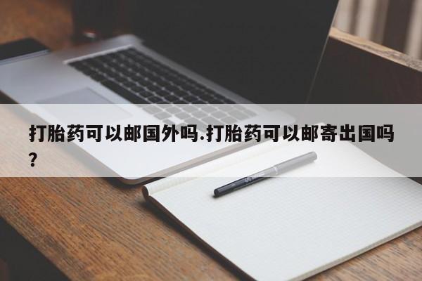 打胎药在线购买全国包邮打胎药可以邮国外吗.打胎药可以邮寄出国吗？