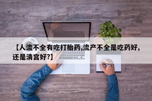 打胎药在线购买全国包邮【人流不全有吃打胎药,流产不全是吃药好,还是清宫好?】