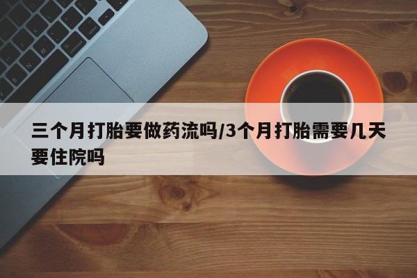 打胎药在线购买全国包邮三个月打胎要做药流吗/3个月打胎需要几天要住院吗