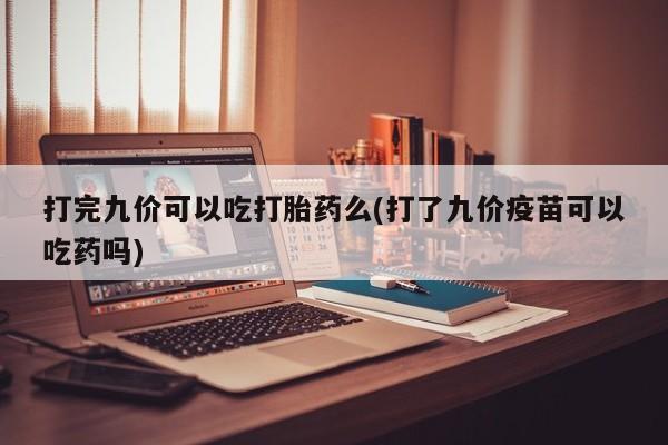 打胎药在线购买全国包邮打完九价可以吃打胎药么(打了九价疫苗可以吃药吗)