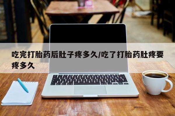 打胎药在线购买全国包邮吃完打胎药后肚子疼多久/吃了打胎药肚疼要疼多久