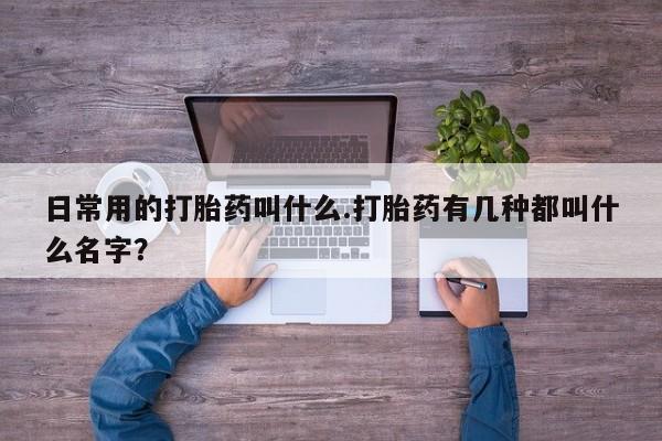 打胎药在线购买全国包邮日常用的打胎药叫什么.打胎药有几种都叫什么名字？