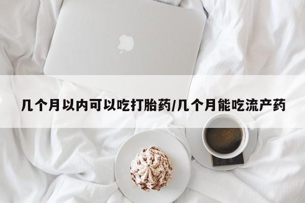 打胎药在线购买全国包邮几个月以内可以吃打胎药/几个月能吃流产药
