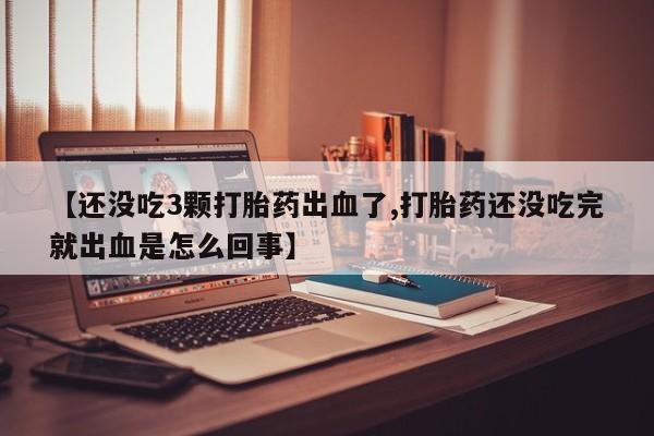 打胎药在线购买全国包邮【还没吃3颗打胎药出血了,打胎药还没吃完就出血是怎么回事】