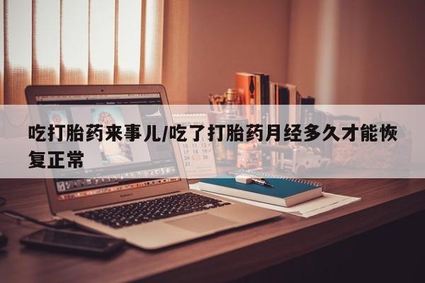 打胎药在线购买全国包邮吃打胎药来事儿/吃了打胎药月经多久才能恢复正常
