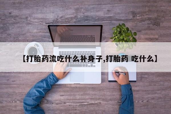 打胎药在线购买全国包邮【打胎药流吃什么补身子,打胎药 吃什么】
