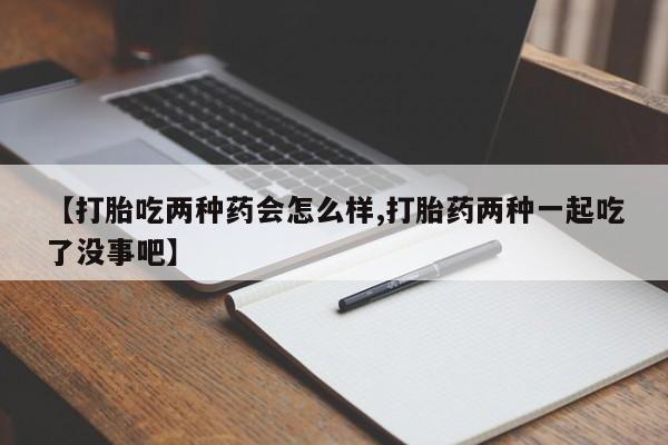 打胎药在线购买全国包邮【打胎吃两种药会怎么样,打胎药两种一起吃了没事吧】