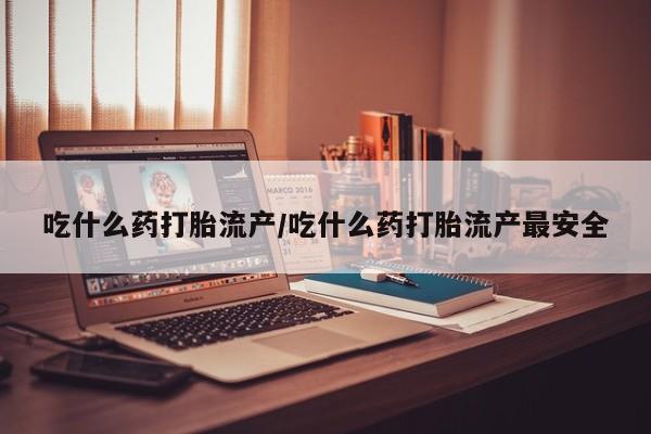 打胎药在线购买全国包邮吃什么药打胎流产/吃什么药打胎流产最安全