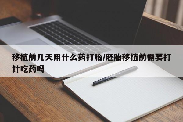 打胎药在线购买全国包邮移植前几天用什么药打胎/胚胎移植前需要打针吃药吗